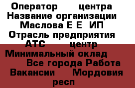 Оператор Call-центра › Название организации ­ Маслова Е Е, ИП › Отрасль предприятия ­ АТС, call-центр › Минимальный оклад ­ 20 000 - Все города Работа » Вакансии   . Мордовия респ.